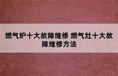 燃气炉十大故障维修 燃气灶十大故障维修方法